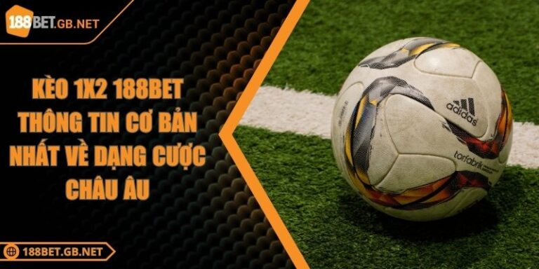 Kèo 1x2 188BET Thông Tin Cơ Bản Nhất Về Dạng Cược Châu Âu
